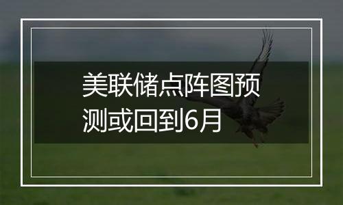 美联储点阵图预测或回到6月