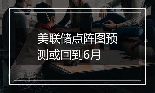 美联储点阵图预测或回到6月