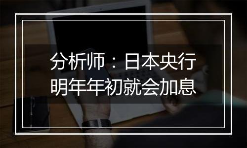 分析师:日本央行明年年初就会加息