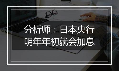 分析师:日本央行明年年初就会加息