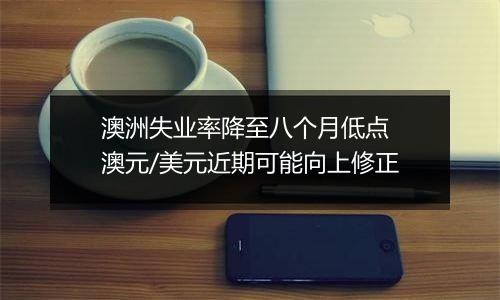 澳洲失业率降至八个月低点 澳元/美元近期可能向上修正