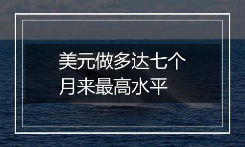 美元做多达七个月来最高水平