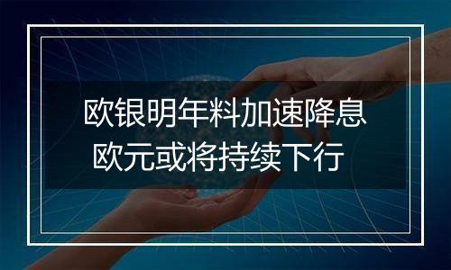 欧银明年料加速降息 欧元或将持续下行