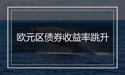 欧元区债券收益率跳升