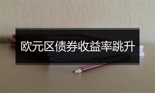 欧元区债券收益率跳升