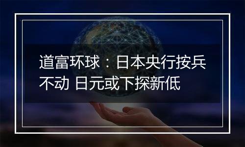 道富环球:日本央行按兵不动 日元或下探新低