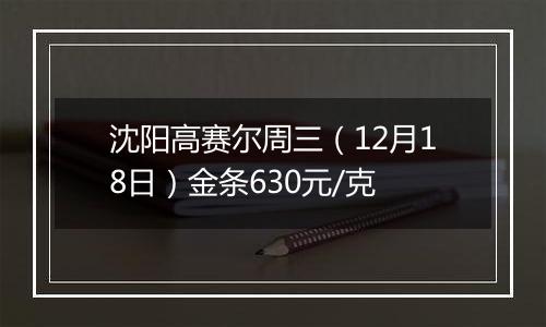 沈阳高赛尔周三(12月18日)金条630元/克