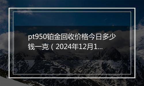 pt950铂金回收价格今日多少钱一克(2024年12月19日)