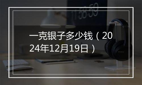 一克银子多少钱（2024年12月19日）