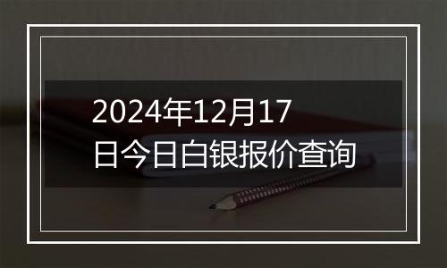 2024年12月17日今日白银报价查询
