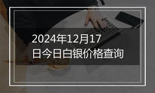 2024年12月17日今日白银价格查询