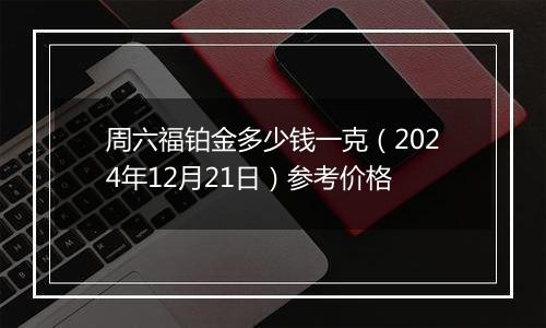 周六福铂金多少钱一克(2024年12月21日)参考价格
