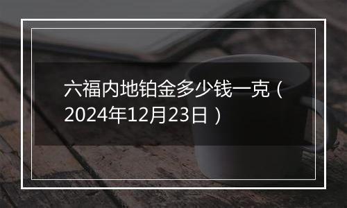 六福内地铂金多少钱一克(2024年12月23日)