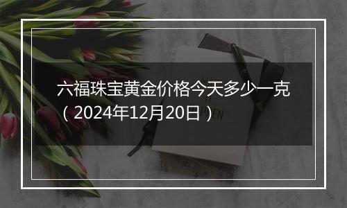 六福珠宝黄金价格今天多少一克(2024年12月20日)