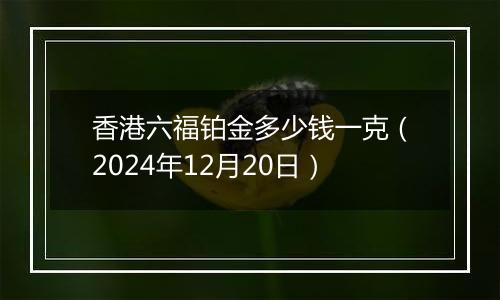 香港六福铂金多少钱一克(2024年12月20日)