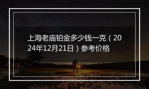 上海老庙铂金多少钱一克（2024年12月21日）参考价格