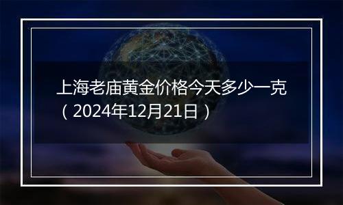 上海老庙黄金价格今天多少一克（2024年12月21日）