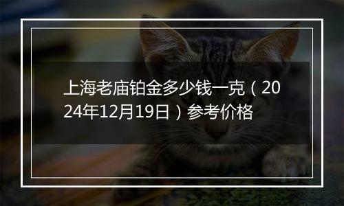 上海老庙铂金多少钱一克（2024年12月19日）参考价格
