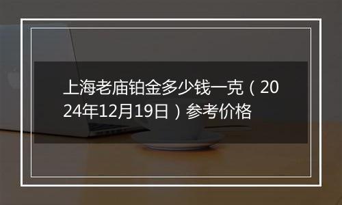 上海老庙铂金多少钱一克（2024年12月19日）参考价格