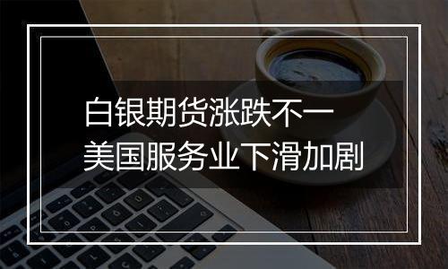 白银期货涨跌不一 美国服务业下滑加剧