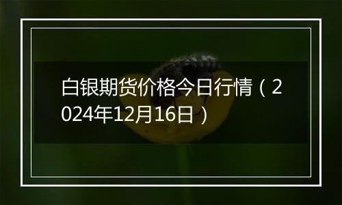白银期货价格今日行情(2024年12月16日)