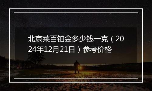 北京菜百铂金多少钱一克(2024年12月21日)参考价格