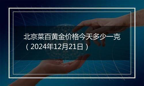 北京菜百黄金价格今天多少一克(2024年12月21日)