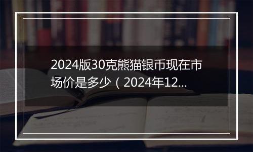 2024版30克熊猫银币现在市场价是多少(2024年12月23日)