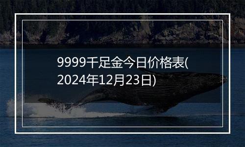 9999千足金今日价格表(2024年12月23日)