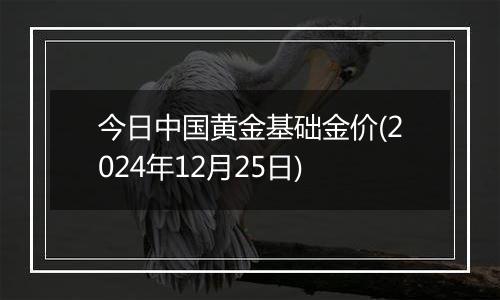 今日中国黄金基础金价(2024年12月25日)