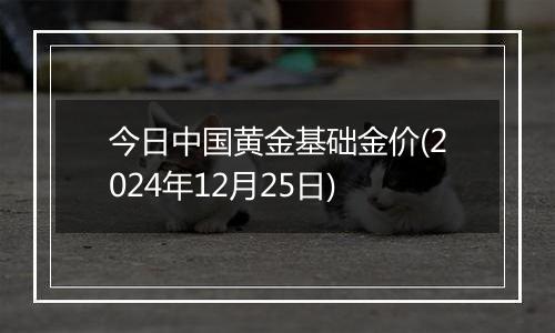 今日中国黄金基础金价(2024年12月25日)