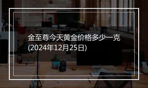 金至尊今天黄金价格多少一克(2024年12月25日)