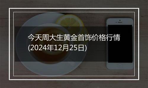 今天周大生黄金首饰价格行情(2024年12月25日)