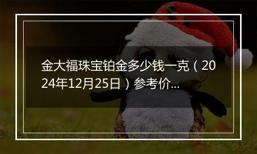 金大福珠宝铂金多少钱一克(2024年12月25日)参考价格