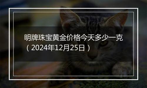 明牌珠宝黄金价格今天多少一克(2024年12月25日)