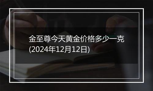 金至尊今天黄金价格多少一克(2024年12月12日)