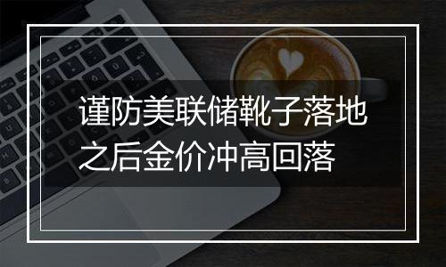 谨防美联储靴子落地之后金价冲高回落