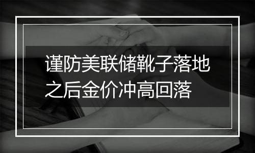 谨防美联储靴子落地之后金价冲高回落