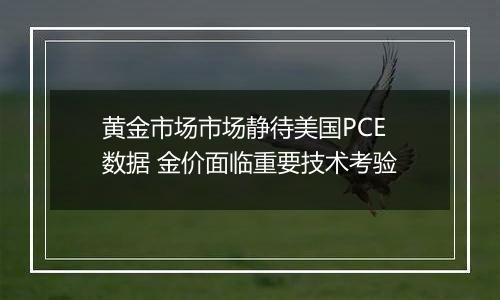 黄金市场市场静待美国PCE数据 金价面临重要技术考验