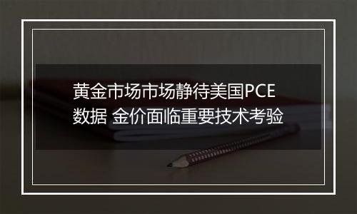 黄金市场市场静待美国PCE数据 金价面临重要技术考验