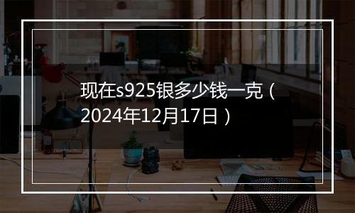 现在s925银多少钱一克（2024年12月17日）