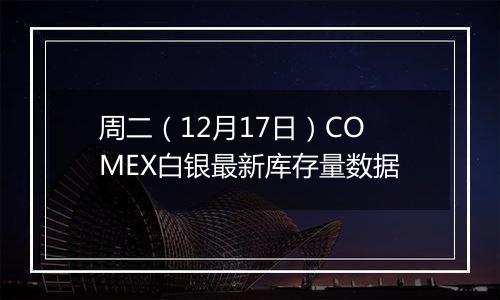 周二(12月17日)COMEX白银最新库存量数据