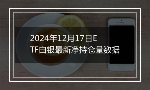 2024年12月17日ETF白银最新净持仓量数据