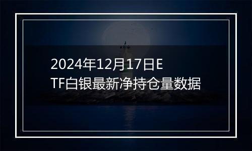 2024年12月17日ETF白银最新净持仓量数据