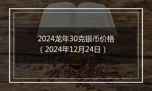 2024龙年30克银币价格(2024年12月24日)