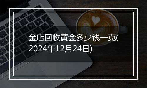 金店回收黄金多少钱一克(2024年12月24日)