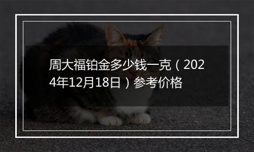 周大福铂金多少钱一克（2024年12月18日）参考价格