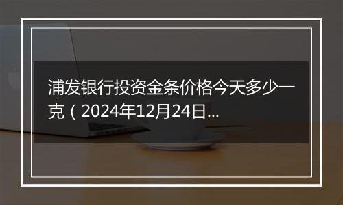 浦发银行投资金条价格今天多少一克(2024年12月24日)