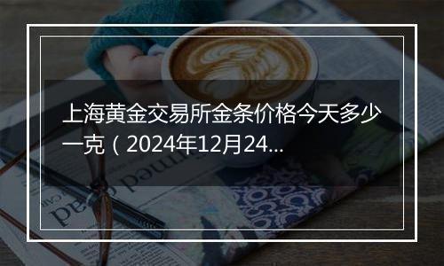 上海黄金交易所金条价格今天多少一克(2024年12月24日)