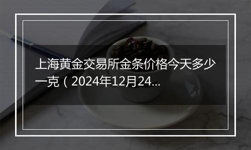 上海黄金交易所金条价格今天多少一克(2024年12月24日)